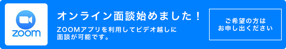 オンライン面談始めました！ZOOMアプリを利用してビデオ越しに面談が可能です。ご希望の方は お申し出ください